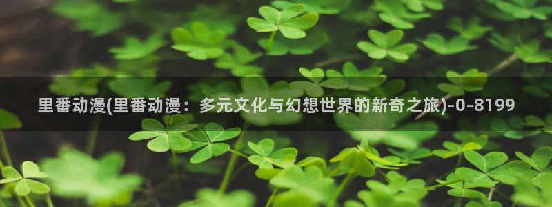 成年动漫：里番动漫(里番动漫：多元文化与幻想世界的新奇之旅)