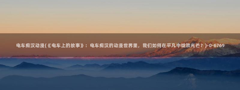 怡萱动漫：电车痴汉动漫(《电车上的故事》：电车痴汉的动漫世界里，我们如何在平凡中绽放光芒？)